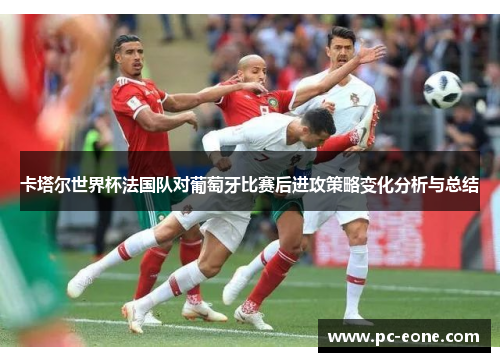 卡塔尔世界杯法国队对葡萄牙比赛后进攻策略变化分析与总结