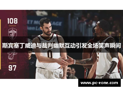 斯宾塞丁威迪与裁判幽默互动引发全场笑声瞬间