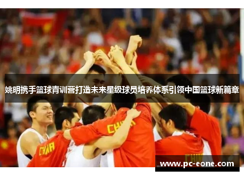 姚明携手篮球青训营打造未来星级球员培养体系引领中国篮球新篇章