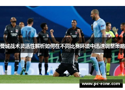 曼城战术灵活性解析如何在不同比赛环境中迅速调整策略