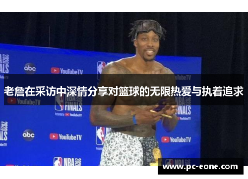 老詹在采访中深情分享对篮球的无限热爱与执着追求