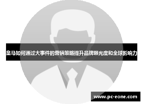皇马如何通过大事件的营销策略提升品牌曝光度和全球影响力