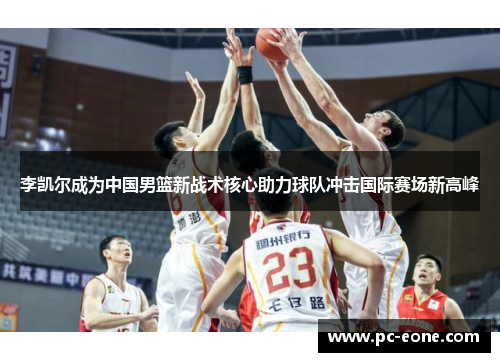 李凯尔成为中国男篮新战术核心助力球队冲击国际赛场新高峰