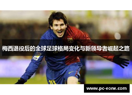 梅西退役后的全球足球格局变化与新领导者崛起之路