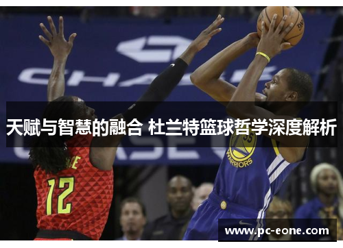 天赋与智慧的融合 杜兰特篮球哲学深度解析