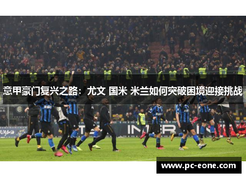 意甲豪门复兴之路：尤文 国米 米兰如何突破困境迎接挑战