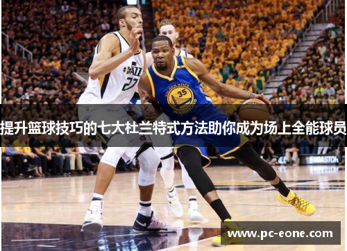 提升篮球技巧的七大杜兰特式方法助你成为场上全能球员