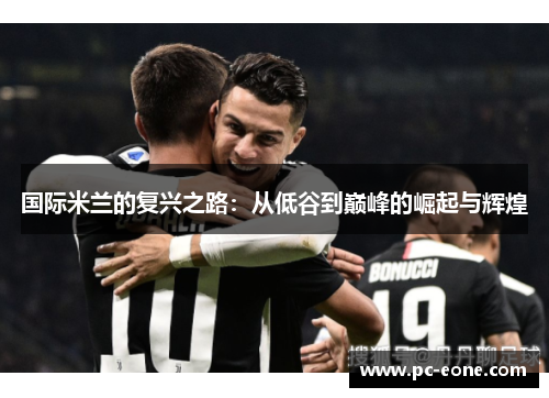 国际米兰的复兴之路：从低谷到巅峰的崛起与辉煌