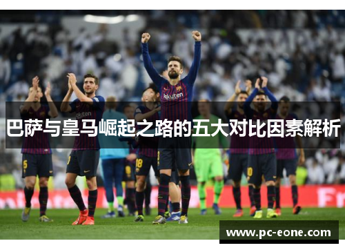 巴萨与皇马崛起之路的五大对比因素解析