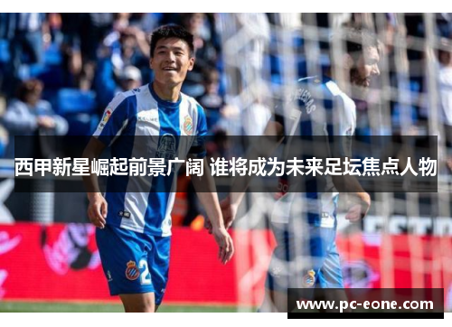 西甲新星崛起前景广阔 谁将成为未来足坛焦点人物
