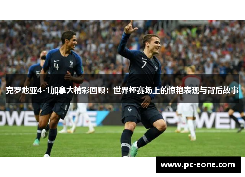 克罗地亚4-1加拿大精彩回顾：世界杯赛场上的惊艳表现与背后故事