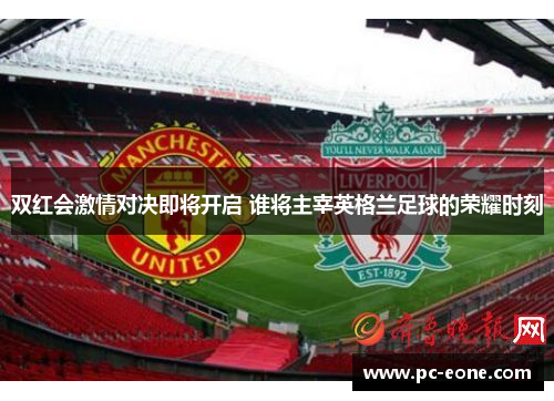 双红会激情对决即将开启 谁将主宰英格兰足球的荣耀时刻