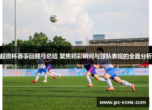 超级杯赛事回顾与总结 聚焦精彩瞬间与球队表现的全面分析