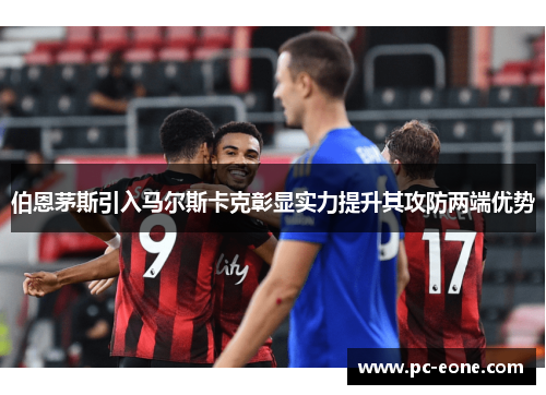 伯恩茅斯引入马尔斯卡克彰显实力提升其攻防两端优势