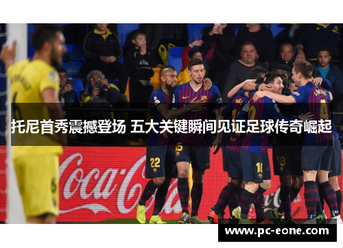 托尼首秀震撼登场 五大关键瞬间见证足球传奇崛起