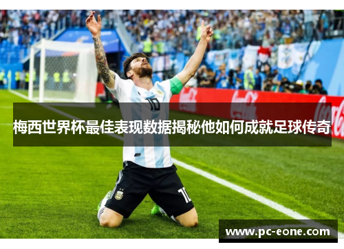 梅西世界杯最佳表现数据揭秘他如何成就足球传奇