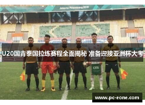 U20国青泰国拉练赛程全面揭秘 准备迎接亚洲杯大考