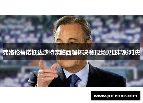 弗洛伦蒂诺抵达沙特亲临西超杯决赛现场见证精彩对决