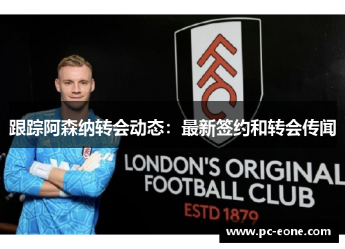 跟踪阿森纳转会动态：最新签约和转会传闻