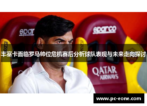丰塞卡面临罗马帅位危机赛后分析球队表现与未来走向探讨