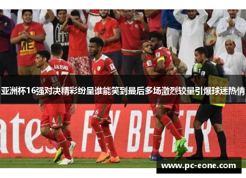 亚洲杯16强对决精彩纷呈谁能笑到最后多场激烈较量引爆球迷热情