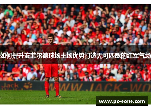 如何提升安菲尔德球场主场优势打造无可匹敌的红军气场