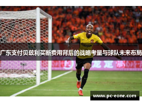 广东支付贝兹利买断费用背后的战略考量与球队未来布局