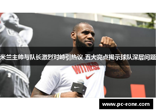 米兰主帅与队长激烈对峙引热议 五大亮点揭示球队深层问题