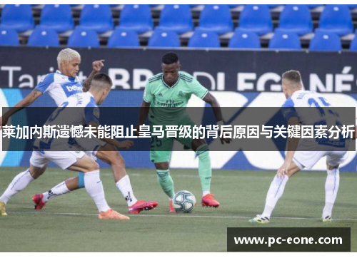 莱加内斯遗憾未能阻止皇马晋级的背后原因与关键因素分析