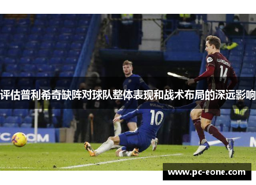 评估普利希奇缺阵对球队整体表现和战术布局的深远影响