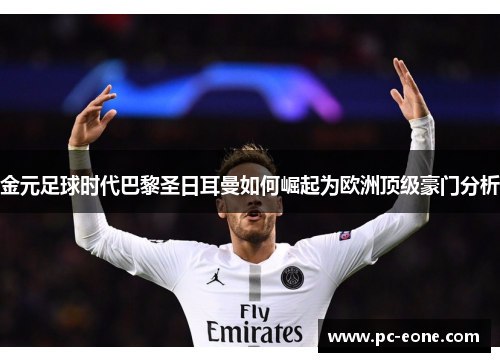 金元足球时代巴黎圣日耳曼如何崛起为欧洲顶级豪门分析