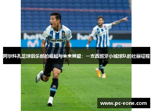阿尔科孔足球俱乐部的崛起与未来展望：一支西班牙小城球队的壮丽征程