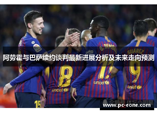 阿劳霍与巴萨续约谈判最新进展分析及未来走向预测