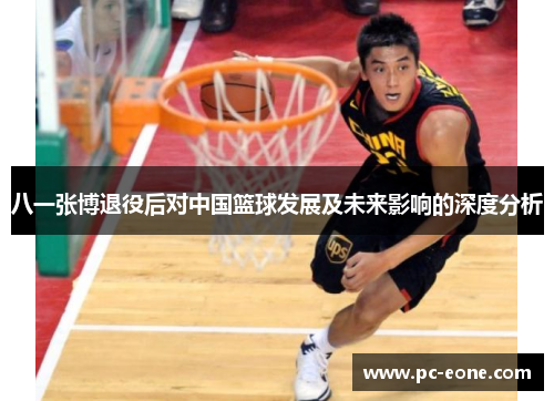 八一张博退役后对中国篮球发展及未来影响的深度分析