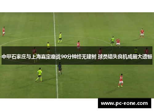 中甲石家庄与上海嘉定鏖战90分钟终无建树 球员错失良机成最大遗憾