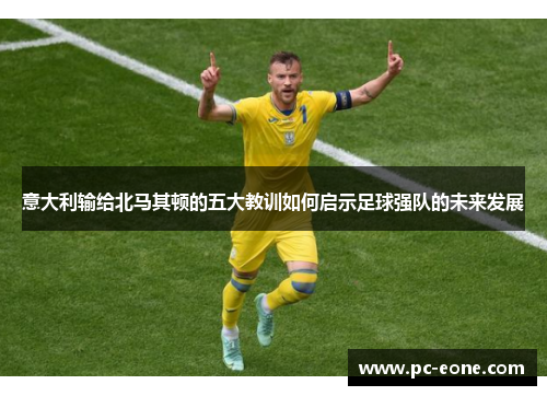 意大利输给北马其顿的五大教训如何启示足球强队的未来发展