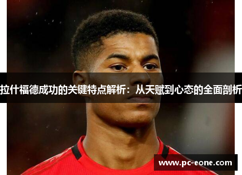 拉什福德成功的关键特点解析：从天赋到心态的全面剖析