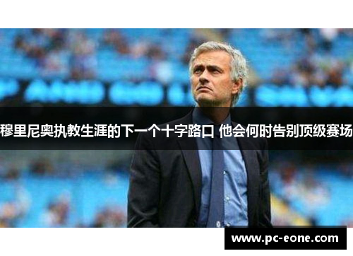 穆里尼奥执教生涯的下一个十字路口 他会何时告别顶级赛场