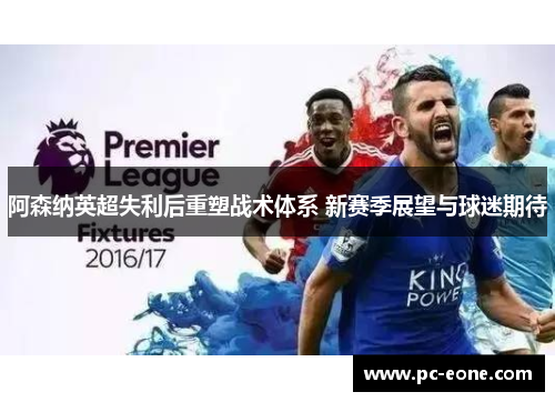 阿森纳英超失利后重塑战术体系 新赛季展望与球迷期待